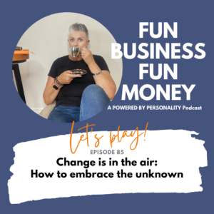 Fun Business Fun Money. A Powered By Personality Podcast. Let's play! Episode 85 - Change is in the air: how to embrace the unknown